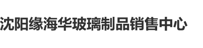 学生妹操操你了沈阳缘海华玻璃制品销售中心